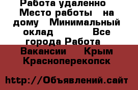 Работа удаленно › Место работы ­ на дому › Минимальный оклад ­ 1 000 - Все города Работа » Вакансии   . Крым,Красноперекопск